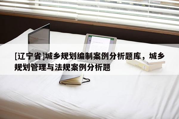 [辽宁省]城乡规划编制案例分析题库，城乡规划管理与法规案例分析题