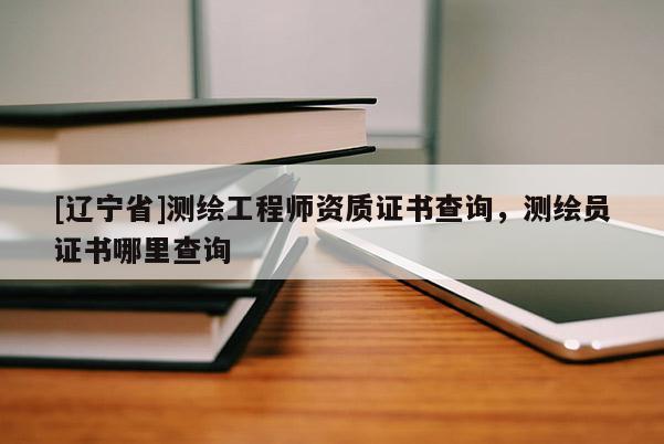 [辽宁省]测绘工程师资质证书查询，测绘员证书哪里查询