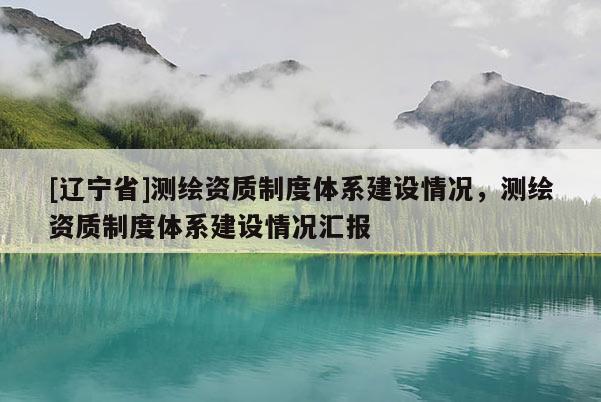 [辽宁省]测绘资质制度体系建设情况，测绘资质制度体系建设情况汇报