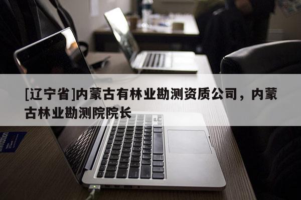 [辽宁省]内蒙古有林业勘测资质公司，内蒙古林业勘测院院长