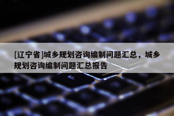 [辽宁省]城乡规划咨询编制问题汇总，城乡规划咨询编制问题汇总报告