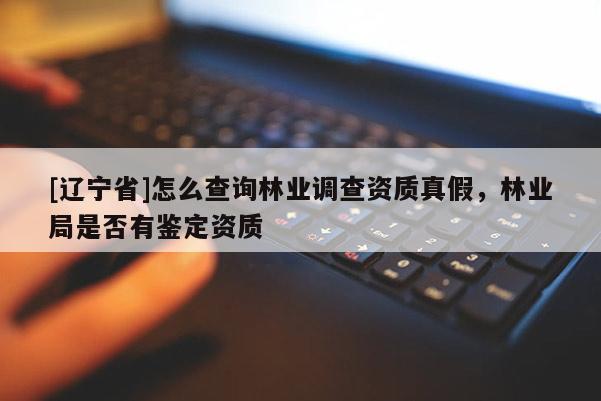 [辽宁省]怎么查询林业调查资质真假，林业局是否有鉴定资质