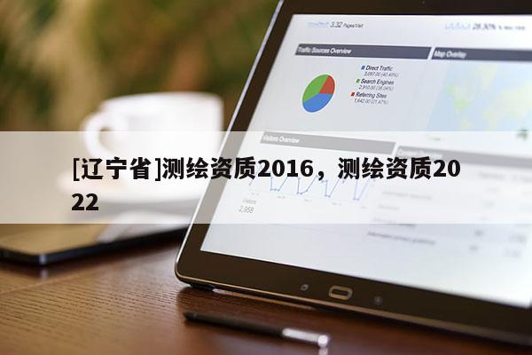 [辽宁省]测绘资质2016，测绘资质2022