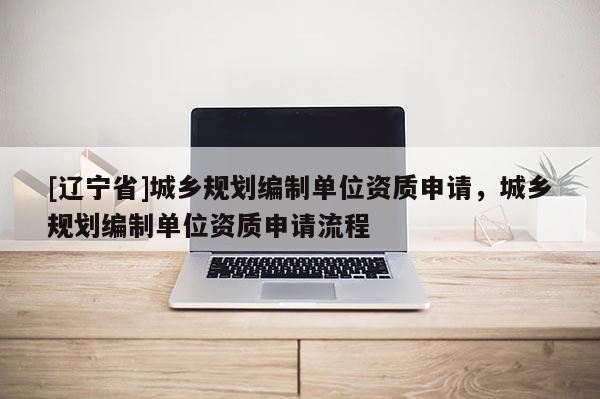 [辽宁省]城乡规划编制单位资质申请，城乡规划编制单位资质申请流程