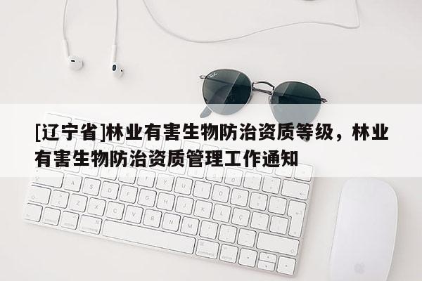 [辽宁省]林业有害生物防治资质等级，林业有害生物防治资质管理工作通知