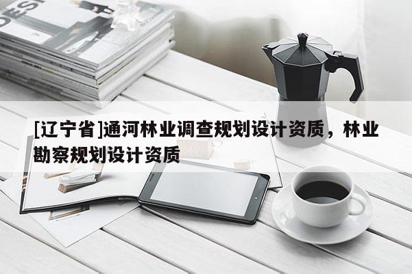 [辽宁省]通河林业调查规划设计资质，林业勘察规划设计资质