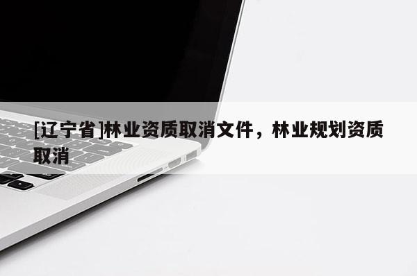[辽宁省]林业资质取消文件，林业规划资质取消