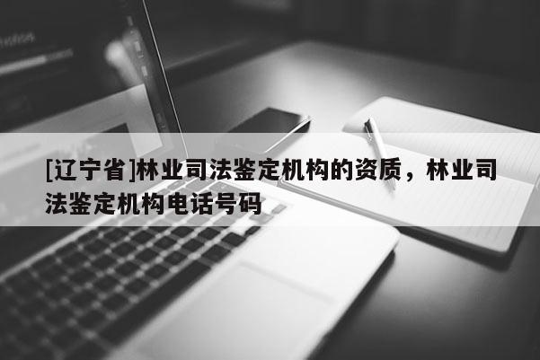 [辽宁省]林业司法鉴定机构的资质，林业司法鉴定机构电话号码
