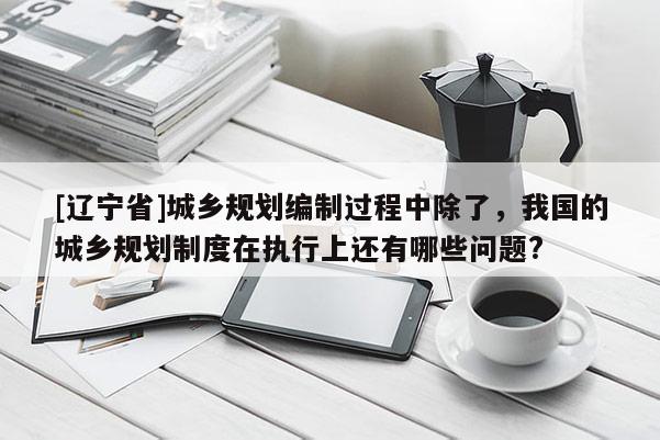 [辽宁省]城乡规划编制过程中除了，我国的城乡规划制度在执行上还有哪些问题?