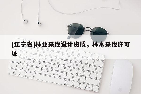 [辽宁省]林业采伐设计资质，林木采伐许可证