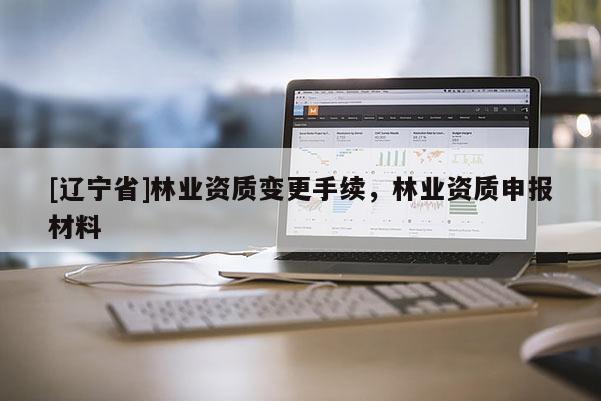 [辽宁省]林业资质变更手续，林业资质申报材料