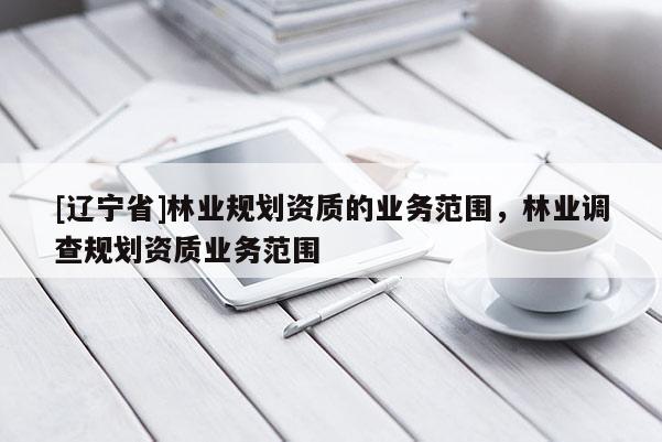 [辽宁省]林业规划资质的业务范围，林业调查规划资质业务范围