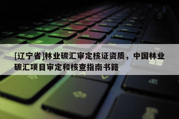 [辽宁省]林业碳汇审定核证资质，中国林业碳汇项目审定和核查指南书籍