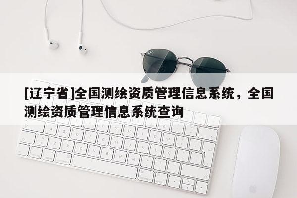 [辽宁省]全国测绘资质管理信息系统，全国测绘资质管理信息系统查询