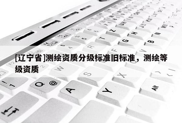 [辽宁省]测绘资质分级标准旧标准，测绘等级资质