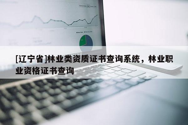 [辽宁省]林业类资质证书查询系统，林业职业资格证书查询
