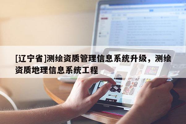[辽宁省]测绘资质管理信息系统升级，测绘资质地理信息系统工程