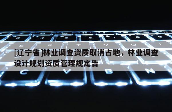 [辽宁省]林业调查资质取消占地，林业调查设计规划资质管理规定告