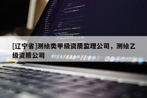 [辽宁省]测绘类甲级资质监理公司，测绘乙级资质公司