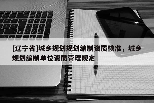 [辽宁省]城乡规划规划编制资质核准，城乡规划编制单位资质管理规定