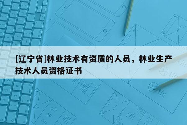 [辽宁省]林业技术有资质的人员，林业生产技术人员资格证书