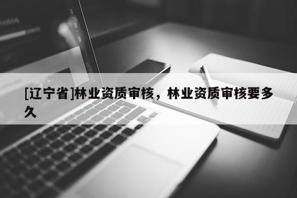 [辽宁省]林业资质审核，林业资质审核要多久