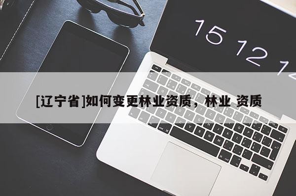 [辽宁省]如何变更林业资质，林业 资质