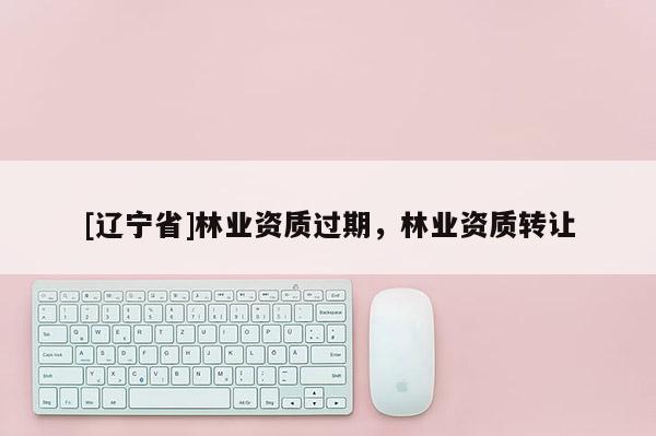 [辽宁省]林业资质过期，林业资质转让