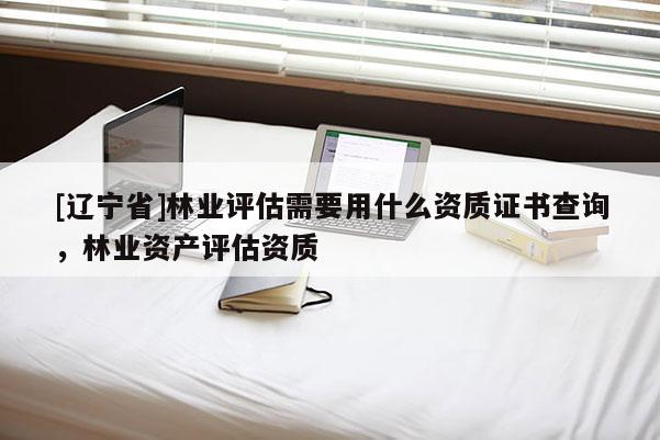 [辽宁省]林业评估需要用什么资质证书查询，林业资产评估资质