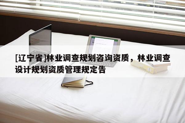 [辽宁省]林业调查规划咨询资质，林业调查设计规划资质管理规定告