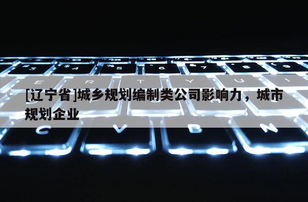 [辽宁省]城乡规划编制类公司影响力，城市规划企业