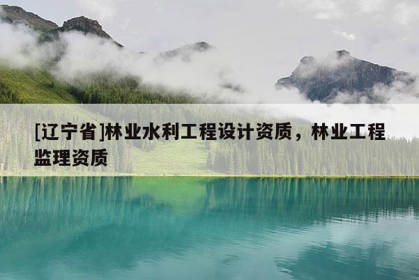 [辽宁省]林业水利工程设计资质，林业工程监理资质