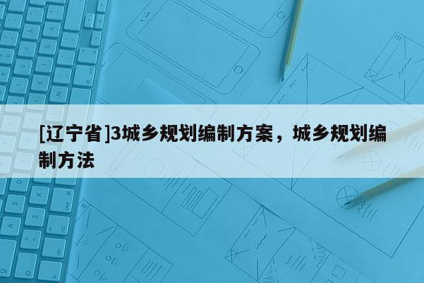 [辽宁省]3城乡规划编制方案，城乡规划编制方法