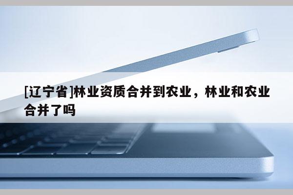 [辽宁省]林业资质合并到农业，林业和农业合并了吗