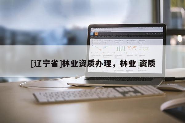 [辽宁省]林业资质办理，林业 资质