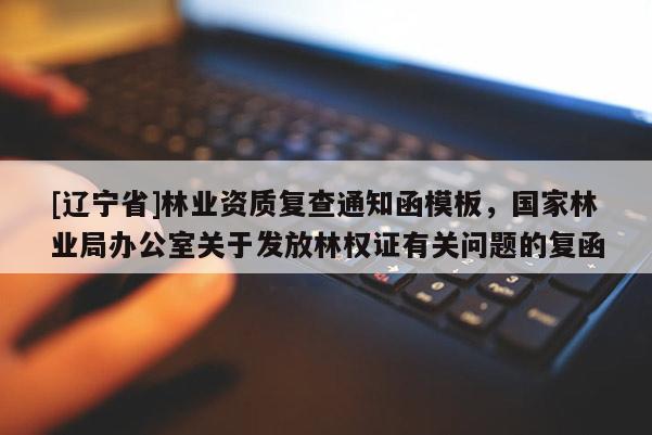 [辽宁省]林业资质复查通知函模板，国家林业局办公室关于发放林权证有关问题的复函