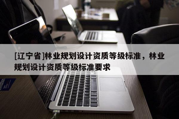 [辽宁省]林业规划设计资质等级标准，林业规划设计资质等级标准要求