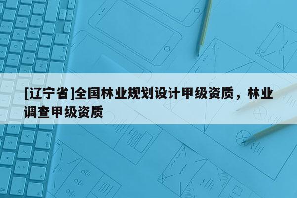 [辽宁省]全国林业规划设计甲级资质，林业调查甲级资质