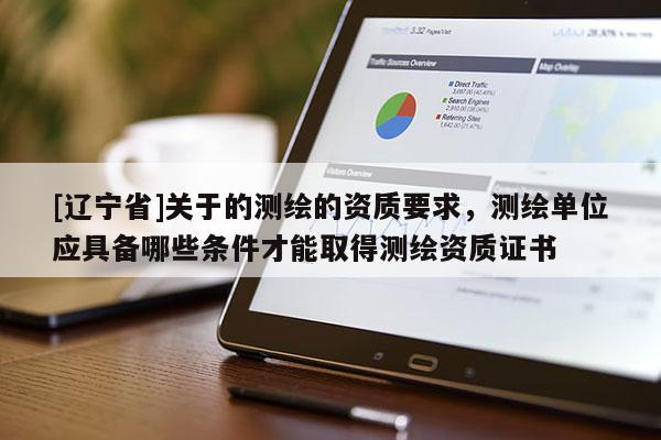 [辽宁省]关于的测绘的资质要求，测绘单位应具备哪些条件才能取得测绘资质证书