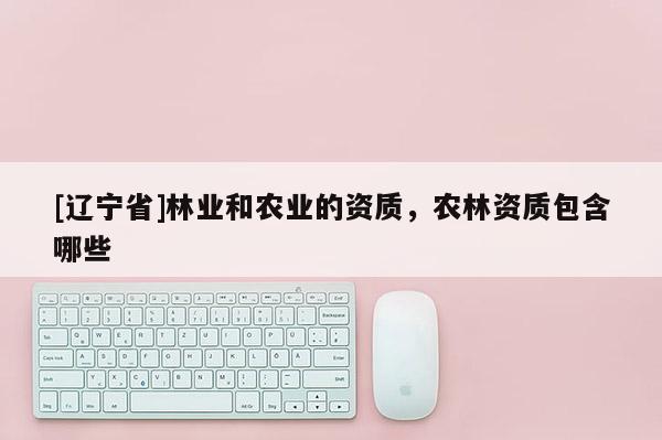 [辽宁省]林业和农业的资质，农林资质包含哪些