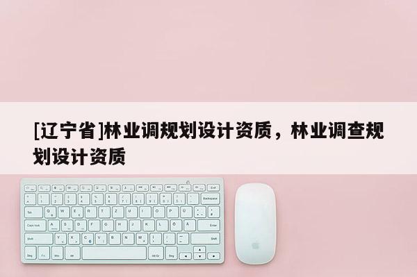 [辽宁省]林业调规划设计资质，林业调查规划设计资质