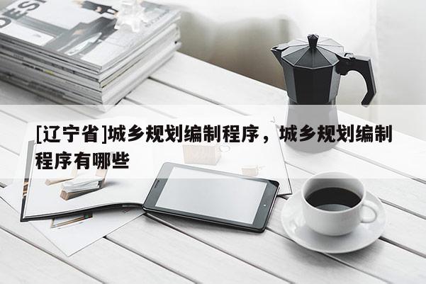 [辽宁省]城乡规划编制程序，城乡规划编制程序有哪些