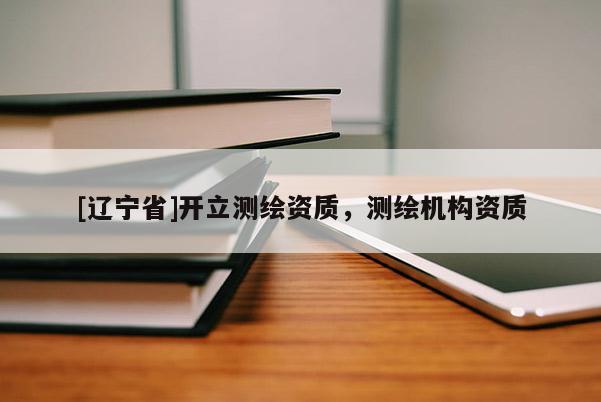 [辽宁省]开立测绘资质，测绘机构资质