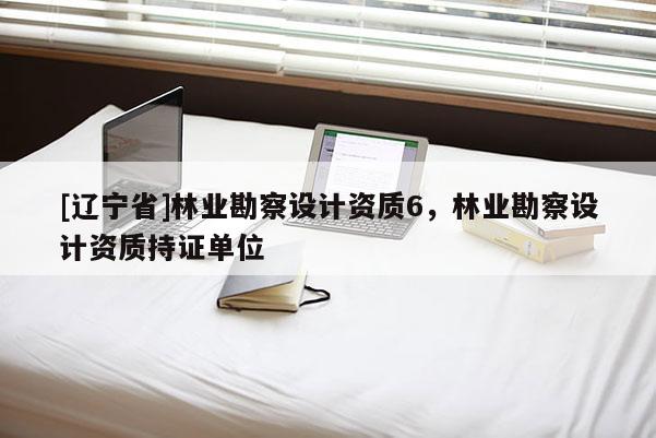 [辽宁省]林业勘察设计资质6，林业勘察设计资质持证单位