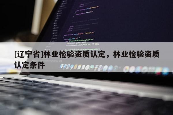 [辽宁省]林业检验资质认定，林业检验资质认定条件