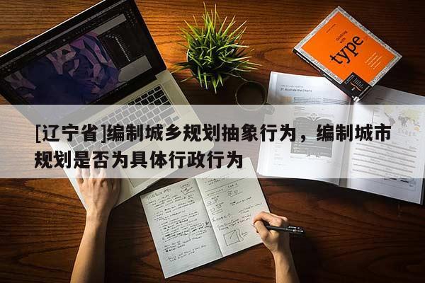 [辽宁省]编制城乡规划抽象行为，编制城市规划是否为具体行政行为