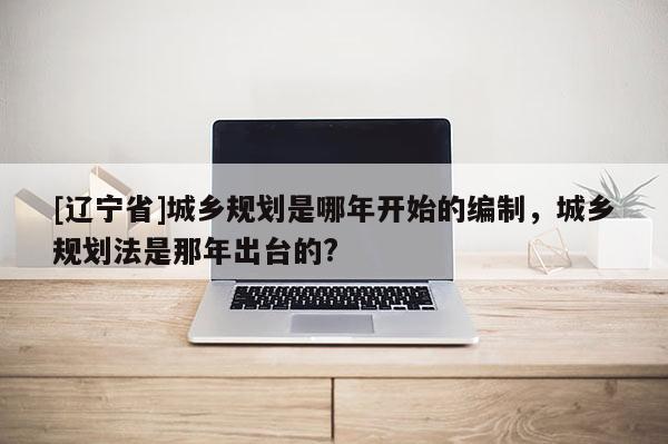 [辽宁省]城乡规划是哪年开始的编制，城乡规划法是那年出台的?