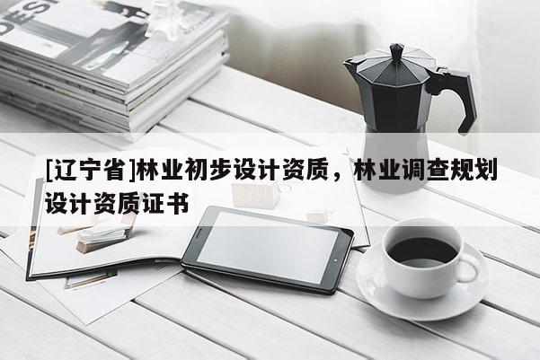 [辽宁省]林业初步设计资质，林业调查规划设计资质证书