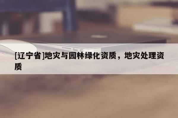 [辽宁省]地灾与园林绿化资质，地灾处理资质