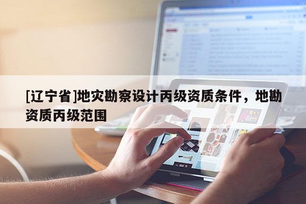 [辽宁省]地灾勘察设计丙级资质条件，地勘资质丙级范围
